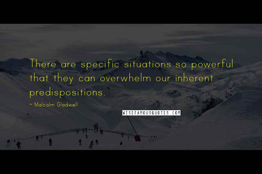 Malcolm Gladwell Quotes: There are specific situations so powerful that they can overwhelm our inherent predispositions.