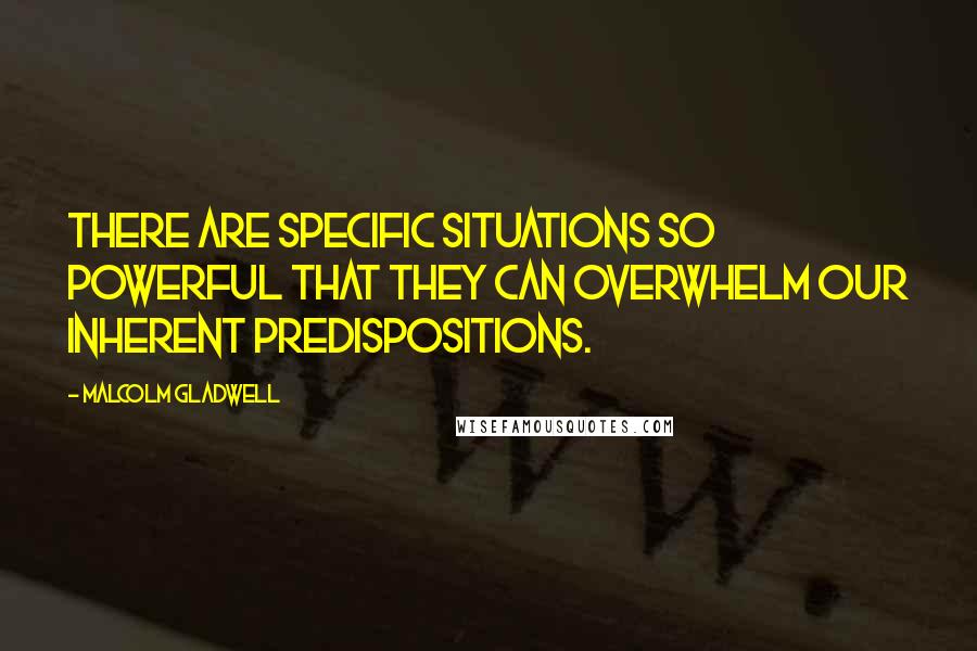 Malcolm Gladwell Quotes: There are specific situations so powerful that they can overwhelm our inherent predispositions.