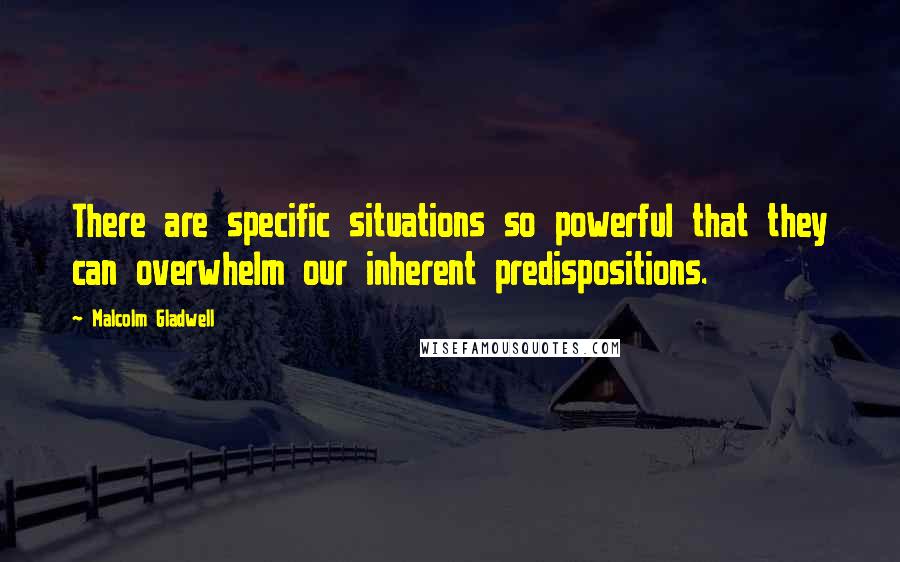 Malcolm Gladwell Quotes: There are specific situations so powerful that they can overwhelm our inherent predispositions.