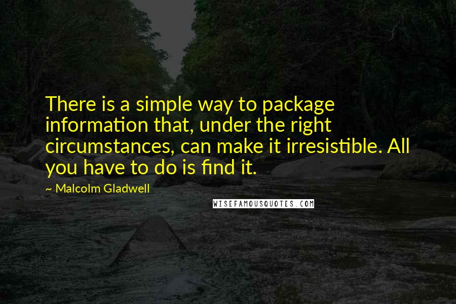 Malcolm Gladwell Quotes: There is a simple way to package information that, under the right circumstances, can make it irresistible. All you have to do is find it.