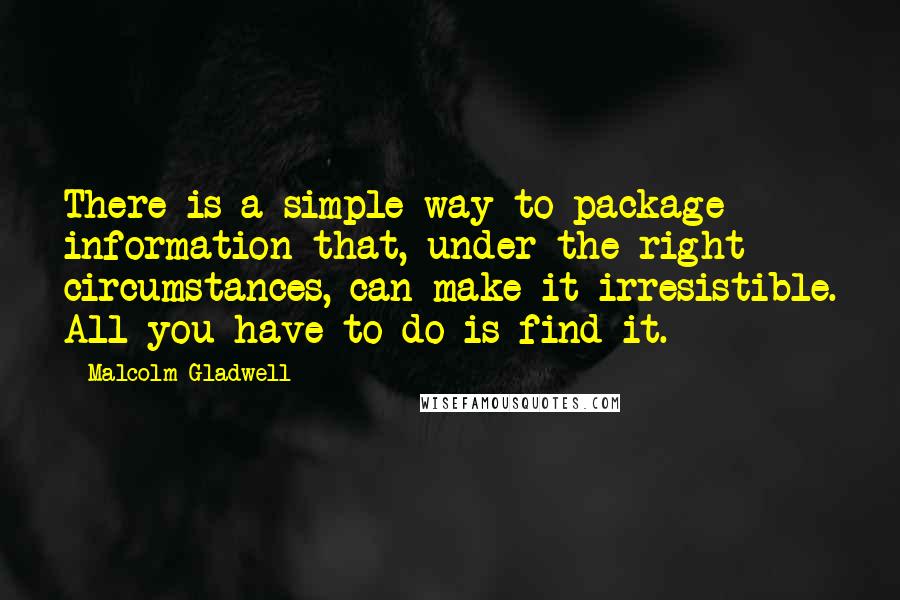 Malcolm Gladwell Quotes: There is a simple way to package information that, under the right circumstances, can make it irresistible. All you have to do is find it.