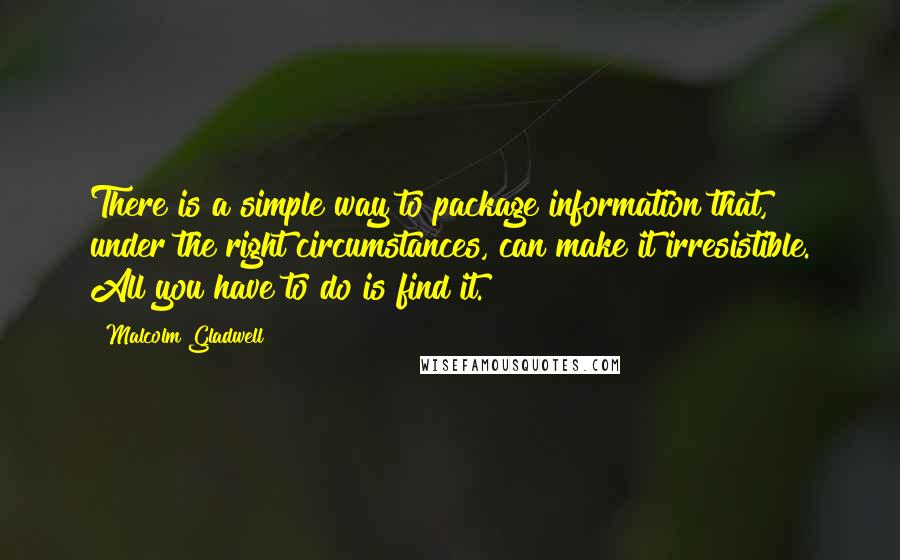 Malcolm Gladwell Quotes: There is a simple way to package information that, under the right circumstances, can make it irresistible. All you have to do is find it.