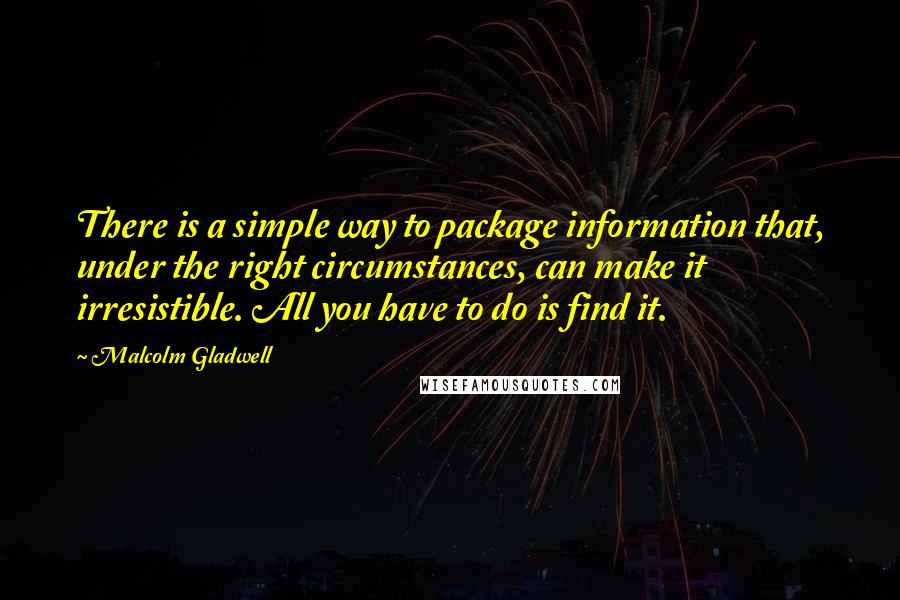 Malcolm Gladwell Quotes: There is a simple way to package information that, under the right circumstances, can make it irresistible. All you have to do is find it.