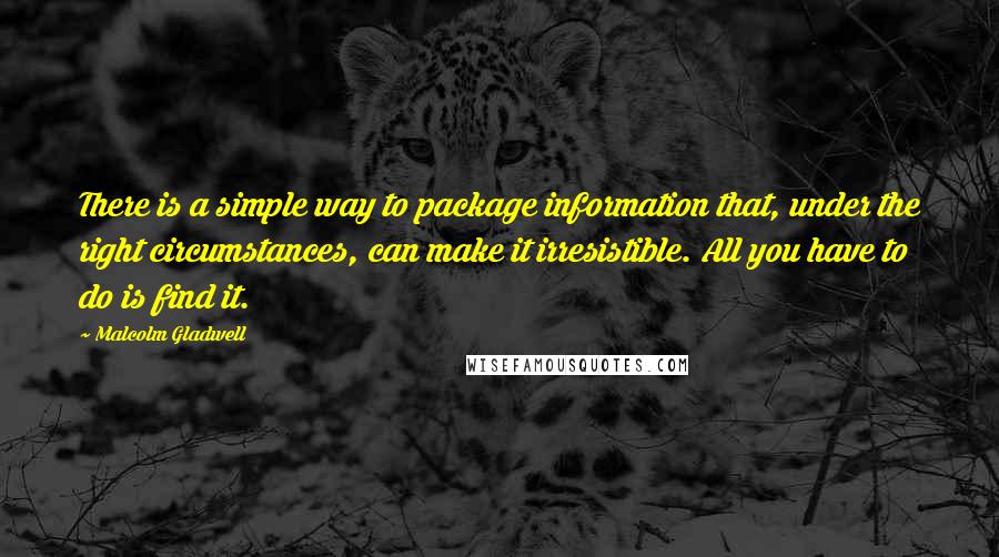 Malcolm Gladwell Quotes: There is a simple way to package information that, under the right circumstances, can make it irresistible. All you have to do is find it.