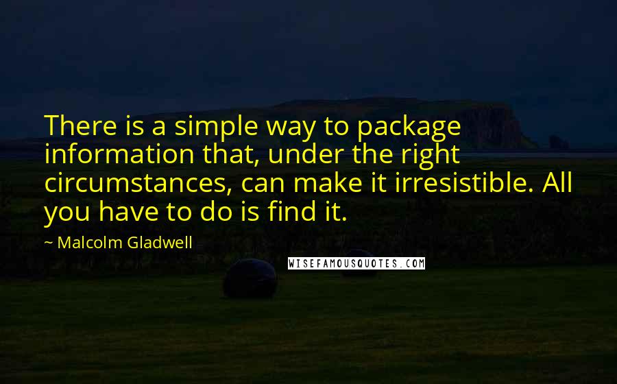 Malcolm Gladwell Quotes: There is a simple way to package information that, under the right circumstances, can make it irresistible. All you have to do is find it.