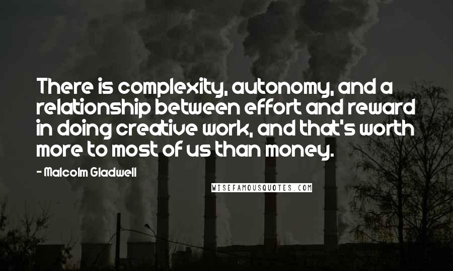 Malcolm Gladwell Quotes: There is complexity, autonomy, and a relationship between effort and reward in doing creative work, and that's worth more to most of us than money.