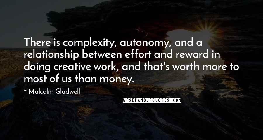 Malcolm Gladwell Quotes: There is complexity, autonomy, and a relationship between effort and reward in doing creative work, and that's worth more to most of us than money.