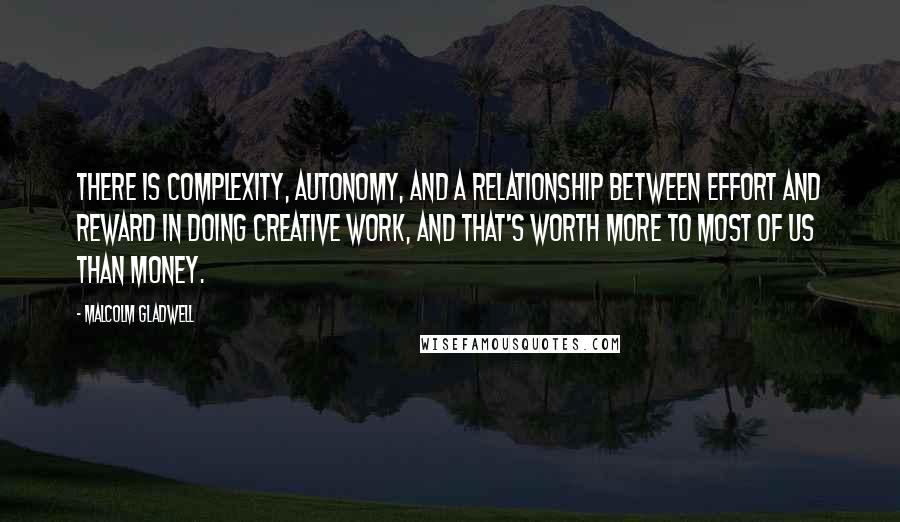 Malcolm Gladwell Quotes: There is complexity, autonomy, and a relationship between effort and reward in doing creative work, and that's worth more to most of us than money.