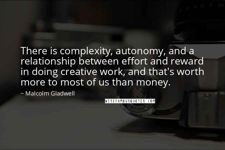 Malcolm Gladwell Quotes: There is complexity, autonomy, and a relationship between effort and reward in doing creative work, and that's worth more to most of us than money.