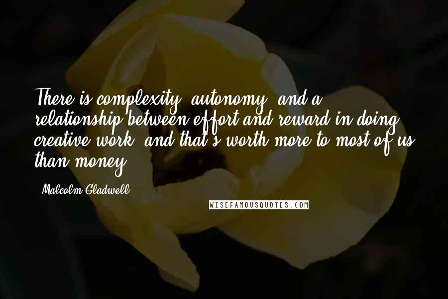 Malcolm Gladwell Quotes: There is complexity, autonomy, and a relationship between effort and reward in doing creative work, and that's worth more to most of us than money.