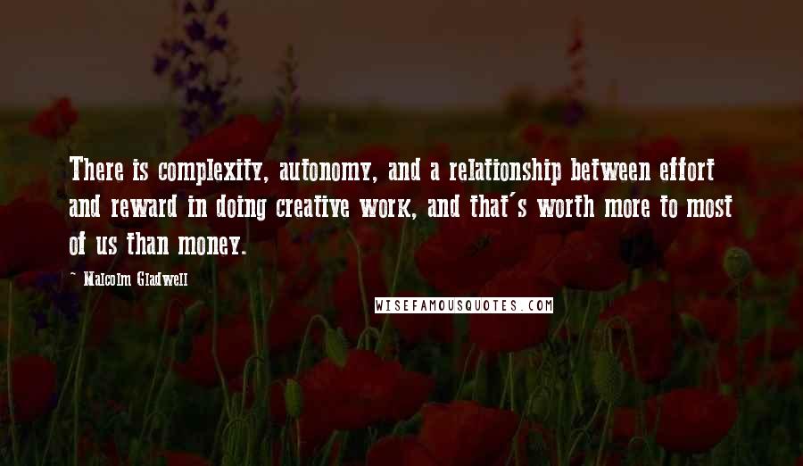 Malcolm Gladwell Quotes: There is complexity, autonomy, and a relationship between effort and reward in doing creative work, and that's worth more to most of us than money.