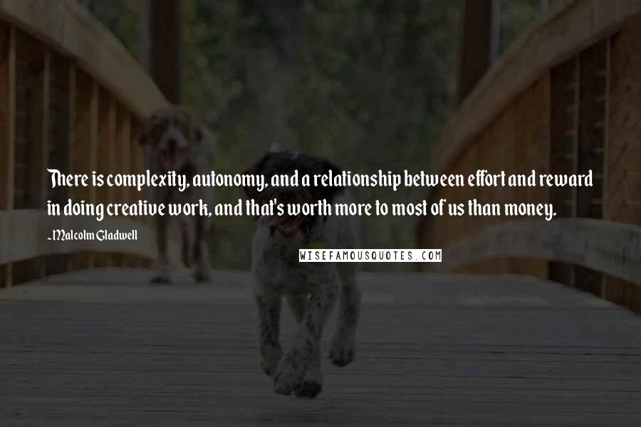 Malcolm Gladwell Quotes: There is complexity, autonomy, and a relationship between effort and reward in doing creative work, and that's worth more to most of us than money.