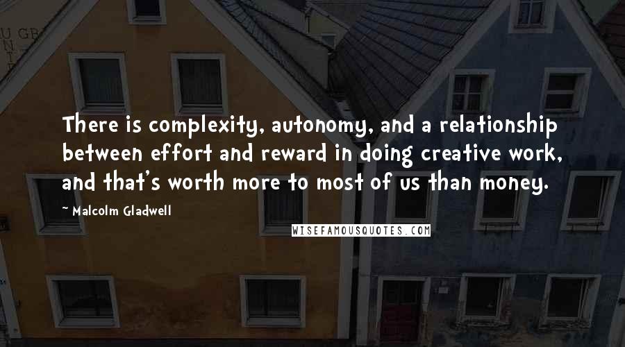 Malcolm Gladwell Quotes: There is complexity, autonomy, and a relationship between effort and reward in doing creative work, and that's worth more to most of us than money.