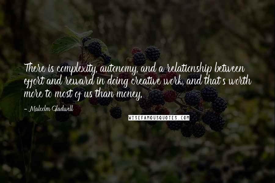 Malcolm Gladwell Quotes: There is complexity, autonomy, and a relationship between effort and reward in doing creative work, and that's worth more to most of us than money.