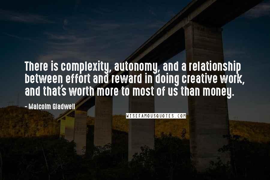 Malcolm Gladwell Quotes: There is complexity, autonomy, and a relationship between effort and reward in doing creative work, and that's worth more to most of us than money.