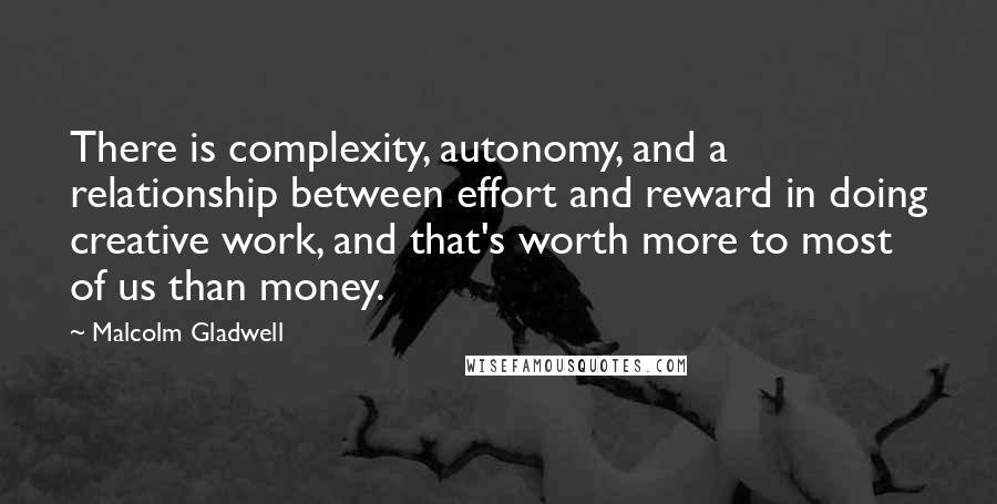 Malcolm Gladwell Quotes: There is complexity, autonomy, and a relationship between effort and reward in doing creative work, and that's worth more to most of us than money.