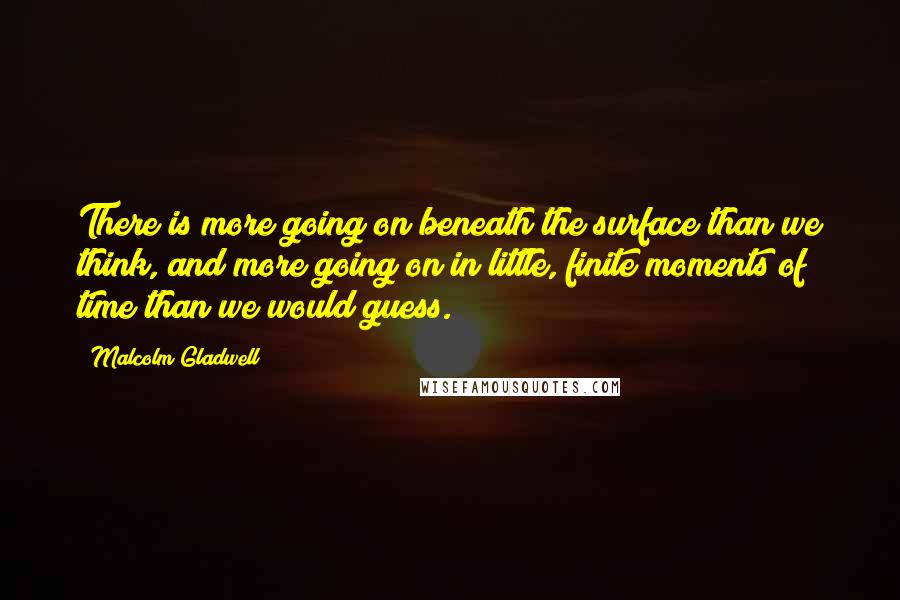 Malcolm Gladwell Quotes: There is more going on beneath the surface than we think, and more going on in little, finite moments of time than we would guess.