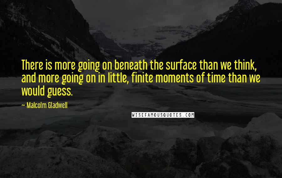 Malcolm Gladwell Quotes: There is more going on beneath the surface than we think, and more going on in little, finite moments of time than we would guess.