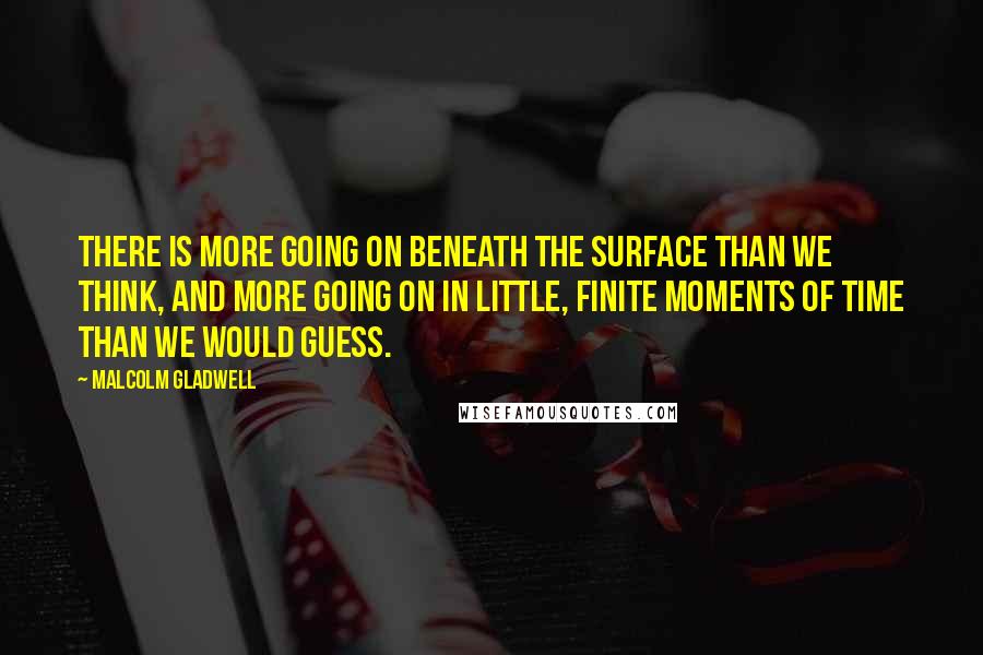 Malcolm Gladwell Quotes: There is more going on beneath the surface than we think, and more going on in little, finite moments of time than we would guess.