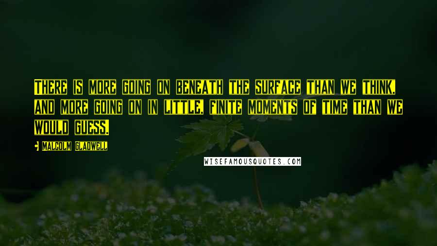 Malcolm Gladwell Quotes: There is more going on beneath the surface than we think, and more going on in little, finite moments of time than we would guess.