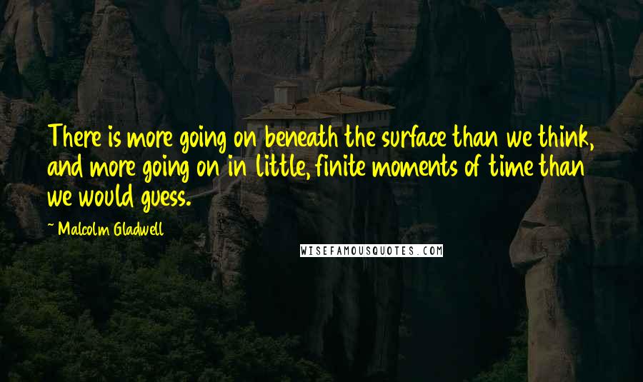 Malcolm Gladwell Quotes: There is more going on beneath the surface than we think, and more going on in little, finite moments of time than we would guess.