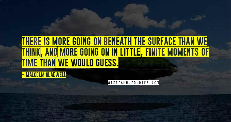 Malcolm Gladwell Quotes: There is more going on beneath the surface than we think, and more going on in little, finite moments of time than we would guess.