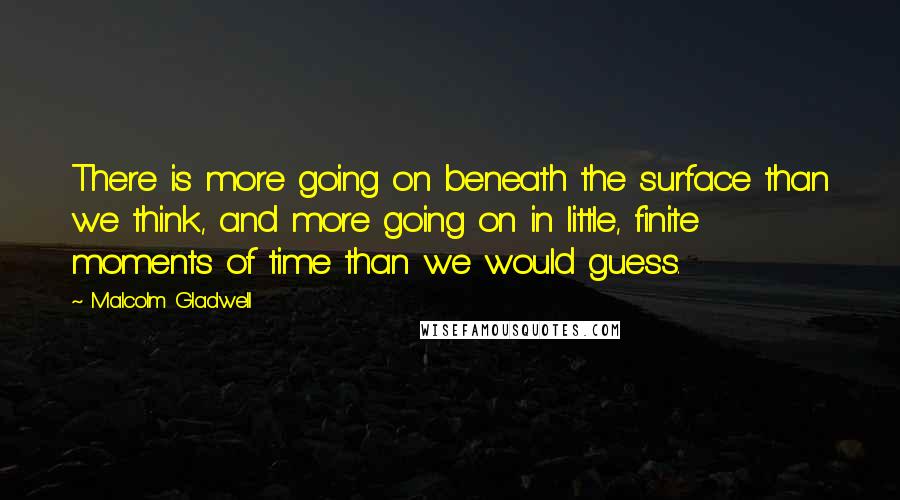 Malcolm Gladwell Quotes: There is more going on beneath the surface than we think, and more going on in little, finite moments of time than we would guess.