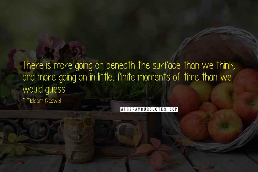 Malcolm Gladwell Quotes: There is more going on beneath the surface than we think, and more going on in little, finite moments of time than we would guess.