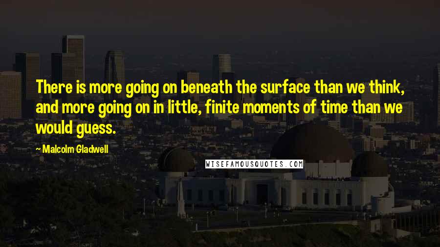 Malcolm Gladwell Quotes: There is more going on beneath the surface than we think, and more going on in little, finite moments of time than we would guess.
