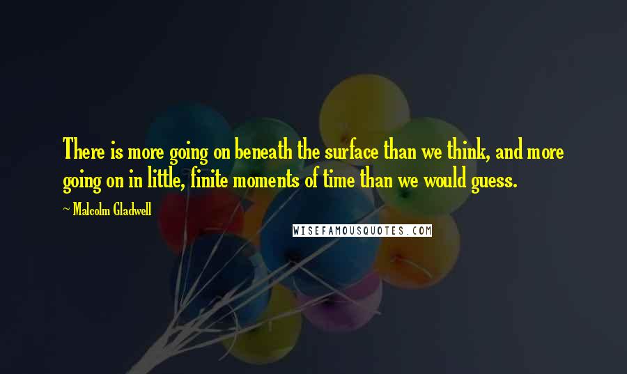 Malcolm Gladwell Quotes: There is more going on beneath the surface than we think, and more going on in little, finite moments of time than we would guess.