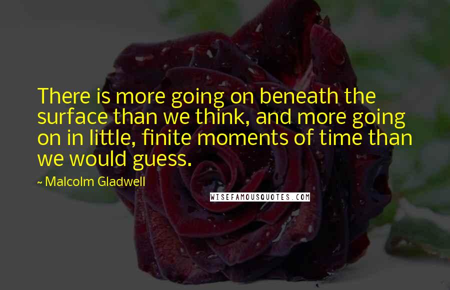 Malcolm Gladwell Quotes: There is more going on beneath the surface than we think, and more going on in little, finite moments of time than we would guess.