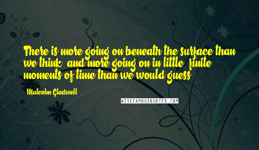 Malcolm Gladwell Quotes: There is more going on beneath the surface than we think, and more going on in little, finite moments of time than we would guess.