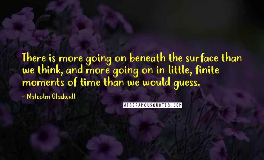 Malcolm Gladwell Quotes: There is more going on beneath the surface than we think, and more going on in little, finite moments of time than we would guess.