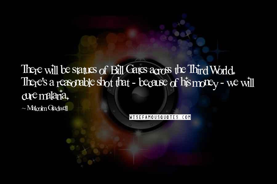 Malcolm Gladwell Quotes: There will be statues of Bill Gates across the Third World. There's a reasonable shot that - because of his money - we will cure malaria.
