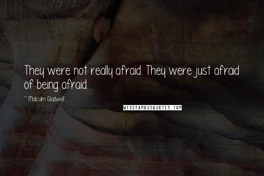 Malcolm Gladwell Quotes: They were not really afraid. They were just afraid of being afraid.