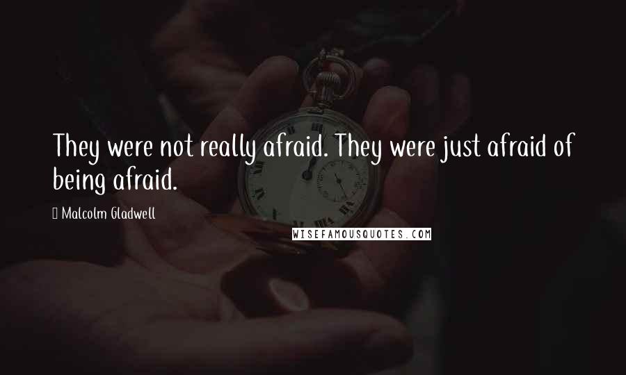 Malcolm Gladwell Quotes: They were not really afraid. They were just afraid of being afraid.