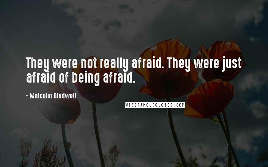 Malcolm Gladwell Quotes: They were not really afraid. They were just afraid of being afraid.