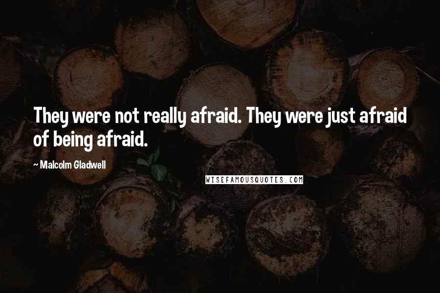 Malcolm Gladwell Quotes: They were not really afraid. They were just afraid of being afraid.
