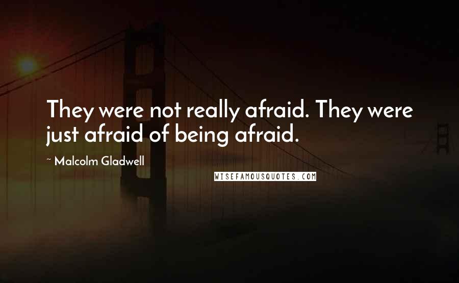 Malcolm Gladwell Quotes: They were not really afraid. They were just afraid of being afraid.