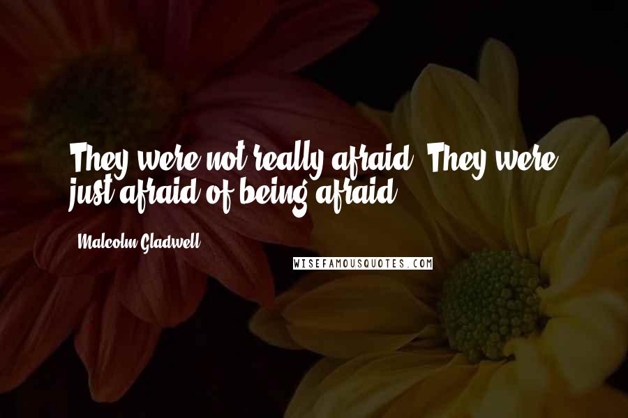 Malcolm Gladwell Quotes: They were not really afraid. They were just afraid of being afraid.