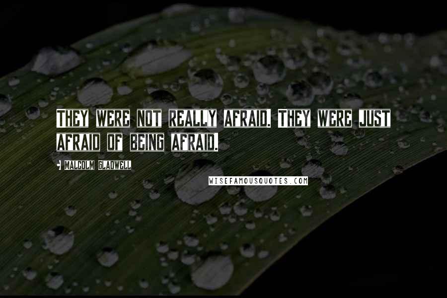 Malcolm Gladwell Quotes: They were not really afraid. They were just afraid of being afraid.