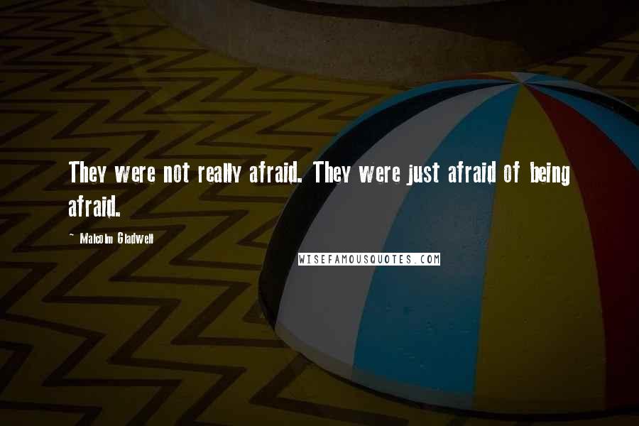 Malcolm Gladwell Quotes: They were not really afraid. They were just afraid of being afraid.