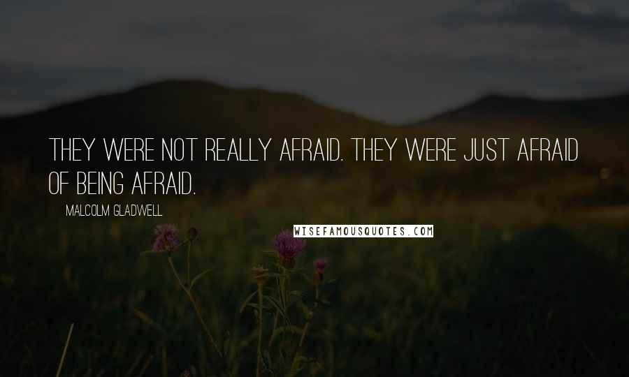 Malcolm Gladwell Quotes: They were not really afraid. They were just afraid of being afraid.