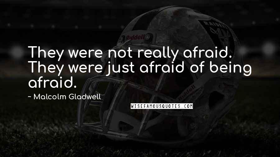 Malcolm Gladwell Quotes: They were not really afraid. They were just afraid of being afraid.