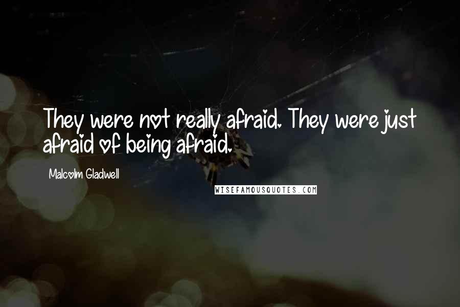 Malcolm Gladwell Quotes: They were not really afraid. They were just afraid of being afraid.