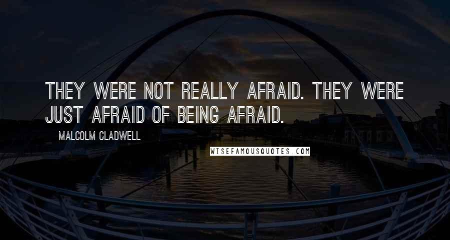 Malcolm Gladwell Quotes: They were not really afraid. They were just afraid of being afraid.