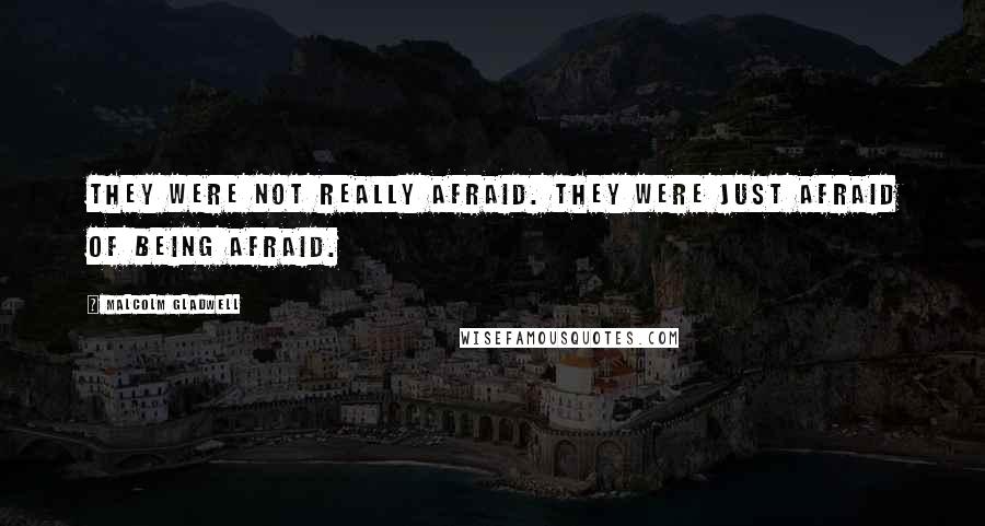 Malcolm Gladwell Quotes: They were not really afraid. They were just afraid of being afraid.