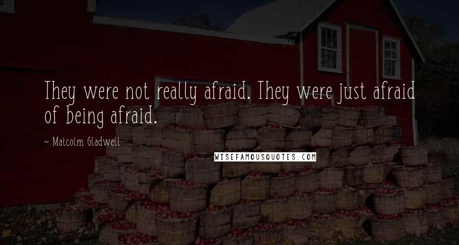 Malcolm Gladwell Quotes: They were not really afraid. They were just afraid of being afraid.