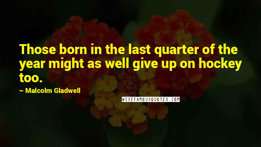 Malcolm Gladwell Quotes: Those born in the last quarter of the year might as well give up on hockey too.