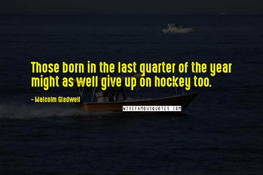 Malcolm Gladwell Quotes: Those born in the last quarter of the year might as well give up on hockey too.